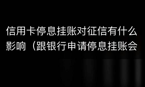 信用卡停息挂账对征信有什么影响（跟银行申请停息挂账会影响征信吗）