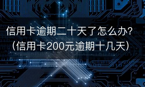 信用卡逾期二十天了怎么办？（信用卡200元逾期十几天）