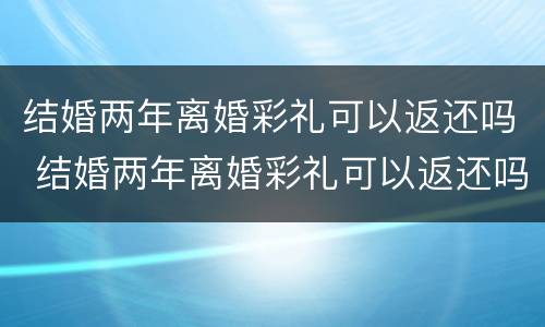 结婚两年离婚彩礼可以返还吗 结婚两年离婚彩礼可以返还吗女方