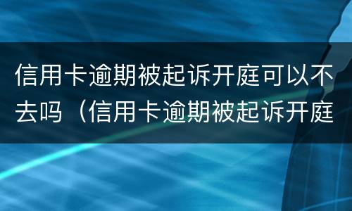 信用卡逾期被起诉开庭可以不去吗（信用卡逾期被起诉开庭可以不去吗知乎）