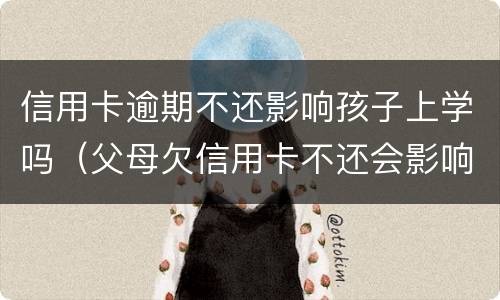 信用卡逾期不还影响孩子上学吗（父母欠信用卡不还会影响孩子学业吗）