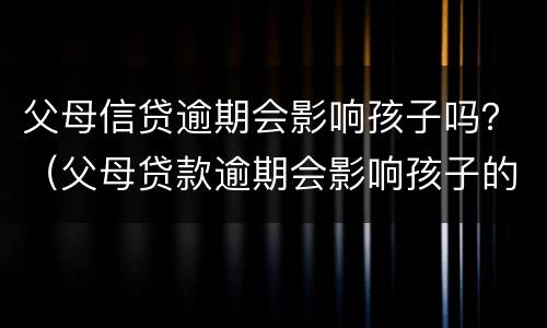 父母信贷逾期会影响孩子吗？（父母贷款逾期会影响孩子的信用吗）