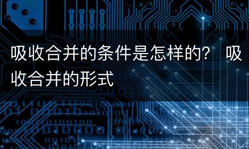 吸收合并的条件是怎样的？ 吸收合并的形式