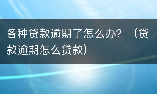 各种贷款逾期了怎么办？（贷款逾期怎么贷款）