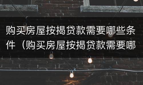 购买房屋按揭贷款需要哪些条件（购买房屋按揭贷款需要哪些条件和手续）