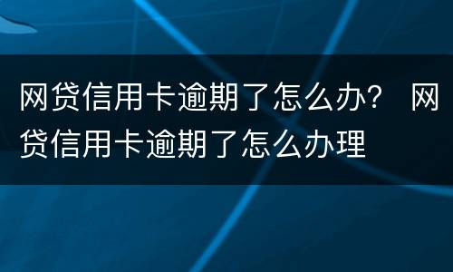 网贷信用卡逾期了怎么办？ 网贷信用卡逾期了怎么办理