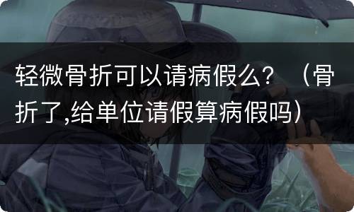 轻微骨折可以请病假么？（骨折了,给单位请假算病假吗）