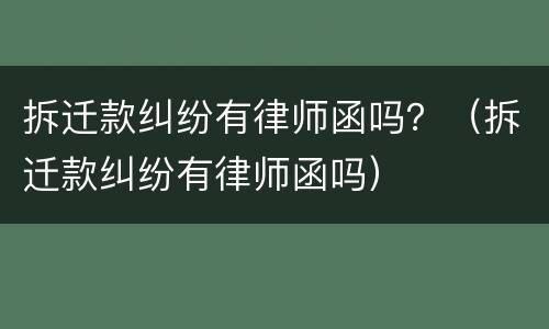 拆迁款纠纷有律师函吗？（拆迁款纠纷有律师函吗）