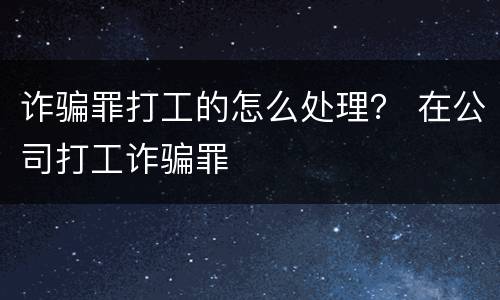诈骗罪打工的怎么处理？ 在公司打工诈骗罪