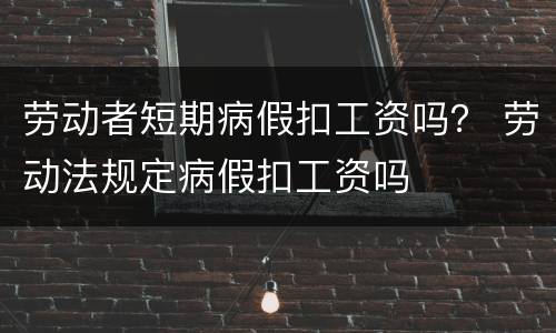 劳动者短期病假扣工资吗？ 劳动法规定病假扣工资吗