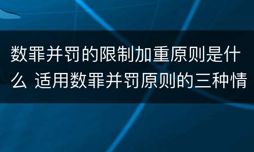 数罪并罚的限制加重原则是什么 适用数罪并罚原则的三种情况