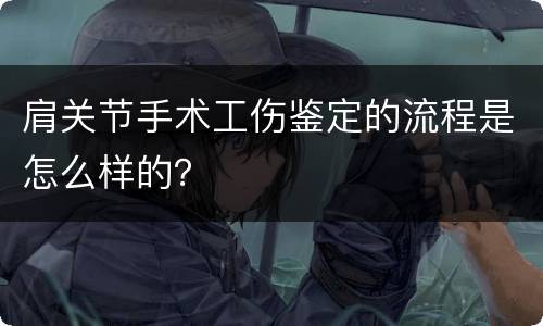 肩关节手术工伤鉴定的流程是怎么样的？