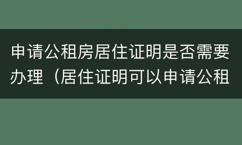 申请公租房居住证明是否需要办理（居住证明可以申请公租房吗）