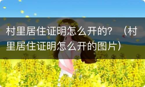 村里居住证明怎么开的？（村里居住证明怎么开的图片）