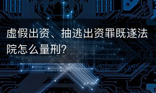 虚假出资、抽逃出资罪既遂法院怎么量刑?