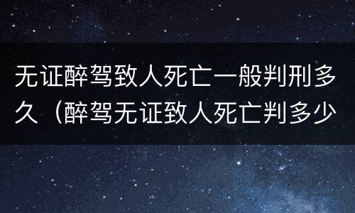 无证醉驾致人死亡一般判刑多久（醉驾无证致人死亡判多少年）