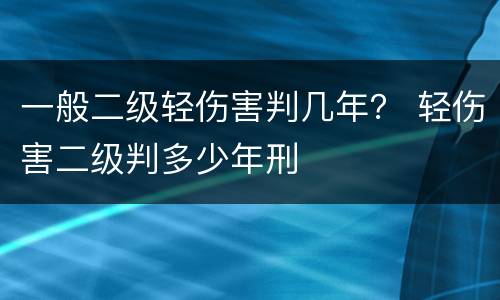 一般二级轻伤害判几年？ 轻伤害二级判多少年刑