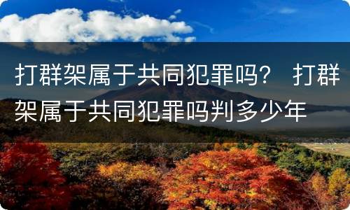 打群架属于共同犯罪吗？ 打群架属于共同犯罪吗判多少年