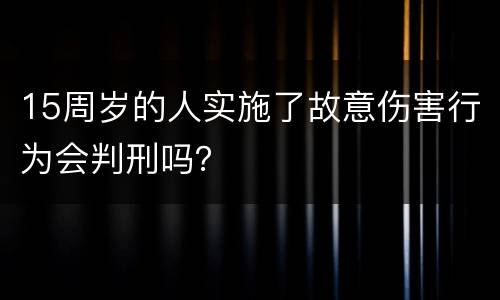 15周岁的人实施了故意伤害行为会判刑吗？