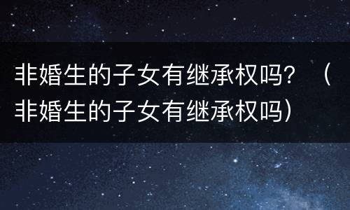 非婚生的子女有继承权吗？（非婚生的子女有继承权吗）
