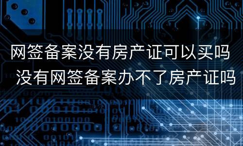 网签备案没有房产证可以买吗 没有网签备案办不了房产证吗