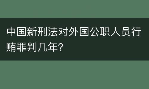 中国新刑法对外国公职人员行贿罪判几年？