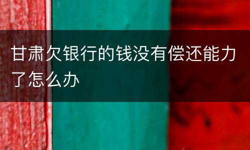 甘肃欠银行的钱没有偿还能力了怎么办