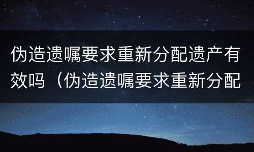 伪造遗嘱要求重新分配遗产有效吗（伪造遗嘱要求重新分配遗产有效吗法律规定）