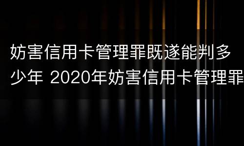妨害信用卡管理罪既遂能判多少年 2020年妨害信用卡管理罪案例