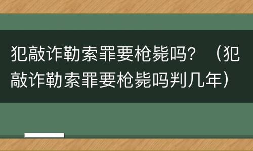 犯敲诈勒索罪要枪毙吗？（犯敲诈勒索罪要枪毙吗判几年）