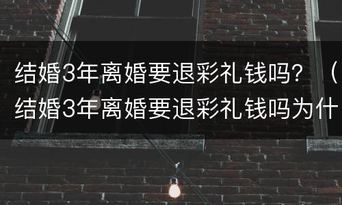 结婚3年离婚要退彩礼钱吗？（结婚3年离婚要退彩礼钱吗为什么）
