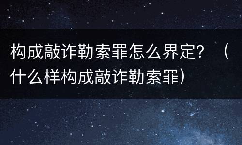 构成敲诈勒索罪怎么界定？（什么样构成敲诈勒索罪）