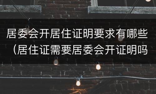 居委会开居住证明要求有哪些（居住证需要居委会开证明吗）