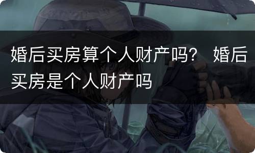婚后买房算个人财产吗？ 婚后买房是个人财产吗