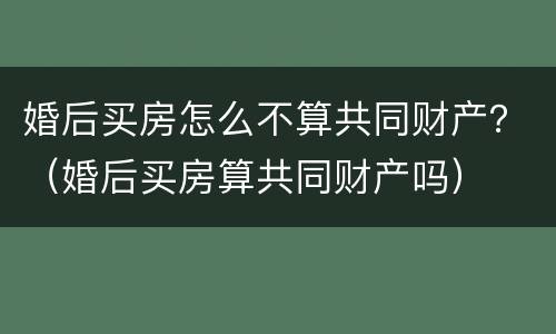 婚后买房怎么不算共同财产？（婚后买房算共同财产吗）