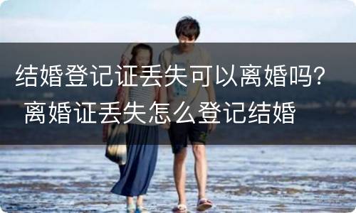 结婚登记证丢失可以离婚吗？ 离婚证丢失怎么登记结婚