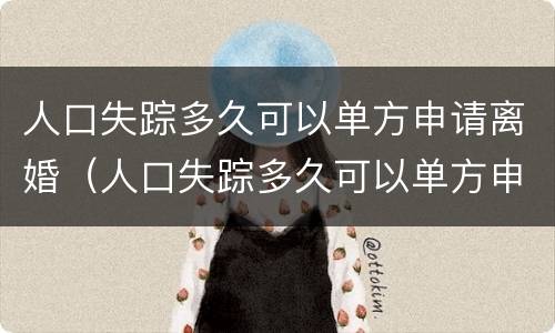 人口失踪多久可以单方申请离婚（人口失踪多久可以单方申请离婚手续）