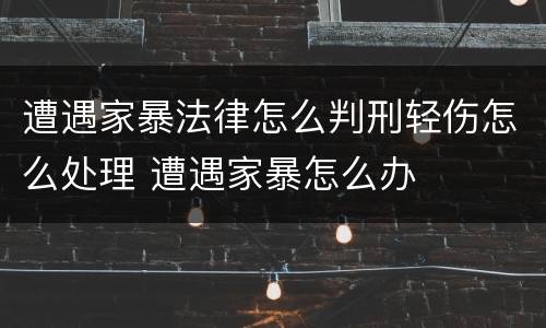 遭遇家暴法律怎么判刑轻伤怎么处理 遭遇家暴怎么办