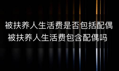 被扶养人生活费是否包括配偶 被扶养人生活费包含配偶吗