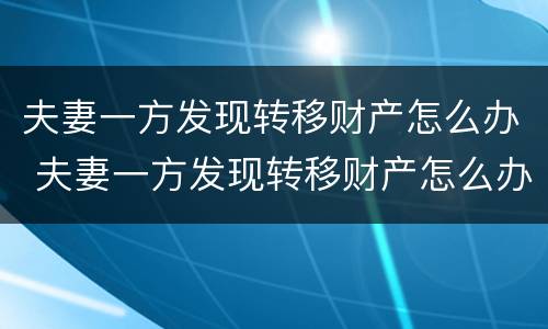夫妻一方发现转移财产怎么办 夫妻一方发现转移财产怎么办理