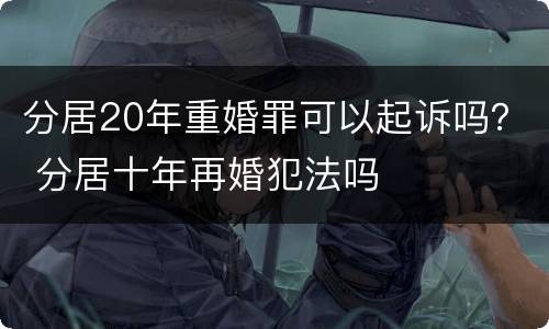 分居20年重婚罪可以起诉吗？ 分居十年再婚犯法吗
