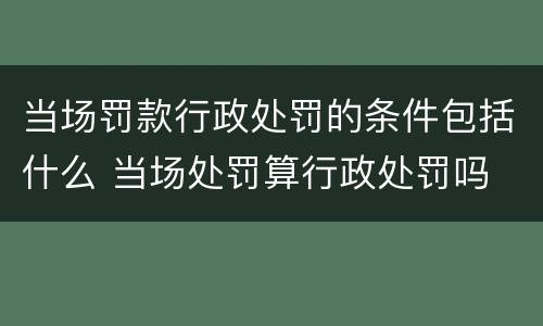当场罚款行政处罚的条件包括什么 当场处罚算行政处罚吗