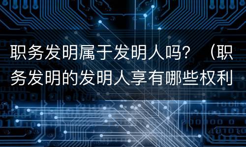 职务发明属于发明人吗？（职务发明的发明人享有哪些权利）