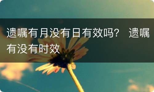 遗嘱有月没有日有效吗？ 遗嘱有没有时效