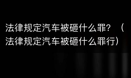 法律规定汽车被砸什么罪？（法律规定汽车被砸什么罪行）