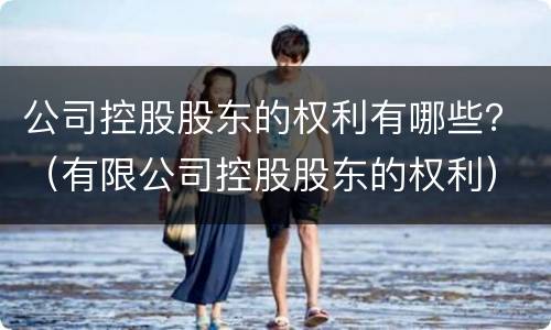 公司控股股东的权利有哪些？（有限公司控股股东的权利）