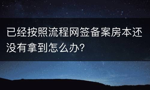 已经按照流程网签备案房本还没有拿到怎么办？