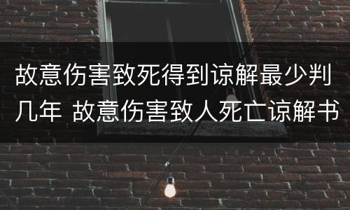 故意伤害致死得到谅解最少判几年 故意伤害致人死亡谅解书可以轻判几年