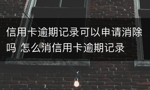 信用卡逾期记录可以申请消除吗 怎么消信用卡逾期记录