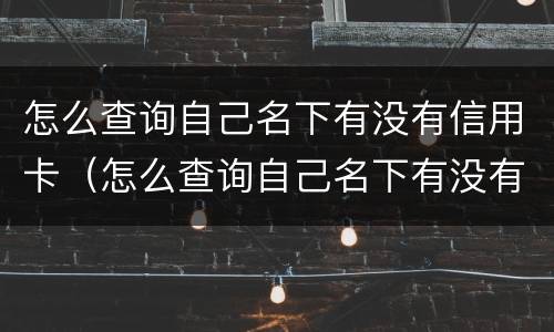 怎么查询自己名下有没有信用卡（怎么查询自己名下有没有信用卡欠款）